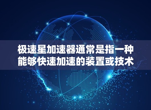 极速星加速器通常是指一种能够快速加速的装置或技术，通常用于提升速度或加速度。加速器在物理学、工程学、航空航天等领域都有广泛应用，其具体定义和作用可能因领域而异