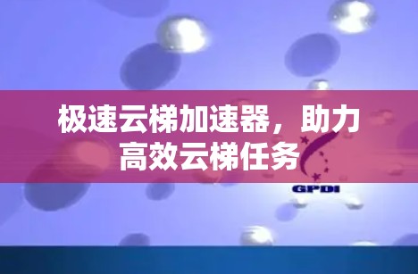 极速云梯加速器，助力高效云梯任务