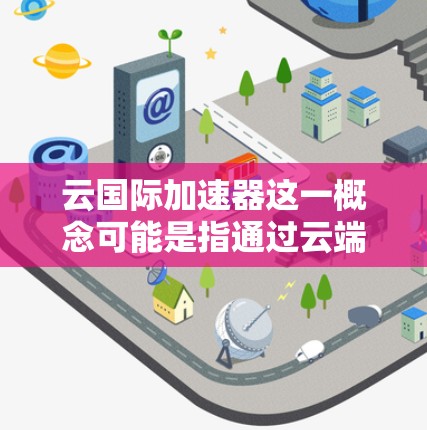 云国际加速器这一概念可能是指通过云端技术（如云计算）加速数据处理、传输或处理的工具或平台。以下是对这一概念的详细分析