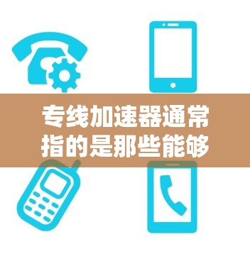 专线加速器通常指的是那些能够帮助用户更快地访问网站、下载文件或进行其他在线操作的加速器工具。加速器是用于提升网络速度和减少等待时间的软件或服务。以下是一些常见的专线加速器及其功能