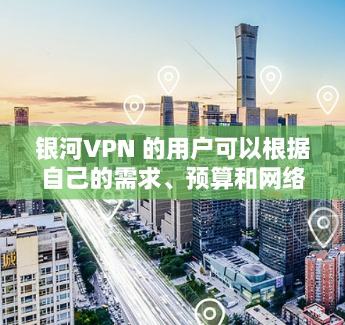 银河VPN 的用户可以根据自己的需求、预算和网络环境选择合适的VPN服务，提供高速、安全、可靠的VPN体验。如果你有更多关于银河VPN的具体问题，欢迎继续提问！