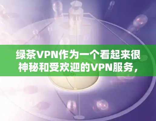 绿茶VPN作为一个看起来很神秘和受欢迎的VPN服务，其在安全和隐私方面可能存在一些风险。以下是关于绿茶VPN的一些关键点和建议