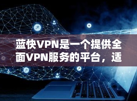蓝快VPN是一个提供全面VPN服务的平台，适合个人用户和企业用户。以下是关于蓝快VPN的详细信息