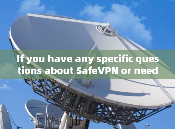 If you have any specific questions about SafeVPN or need more information,feel free to ask!