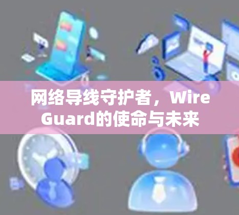 网络导线守护者，WireGuard的使命与未来