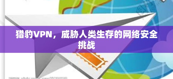 猎豹VPN，威胁人类生存的网络安全挑战