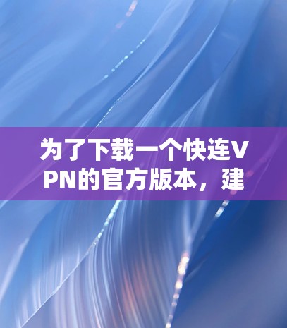 为了下载一个快连VPN的官方版本，建议按照以下步骤进行