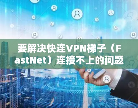 要解决快连VPN梯子（FastNet）连接不上的问题，以下是一步步的解决方案