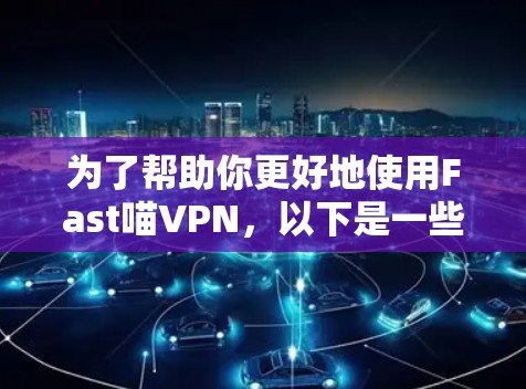 为了帮助你更好地使用Fast喵VPN，以下是一些建议和步骤
