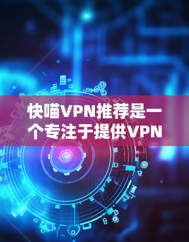 快喵VPN推荐是一个专注于提供VPN服务推荐和连接功能的网站，旨在帮助用户选择适合的VPN服务并连接到这些服务。以下是对该网站的详细介绍