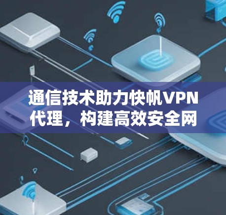 通信技术助力快帆VPN代理，构建高效安全网络