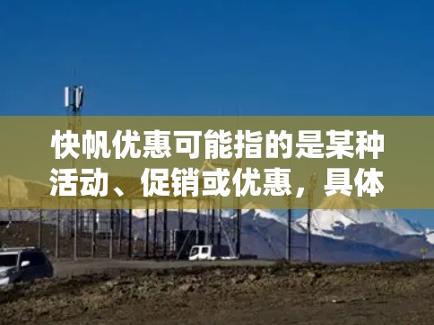 快帆优惠可能指的是某种活动、促销或优惠，具体含义取决于上下文。以下是一些可能的解释和对应的优惠信息
