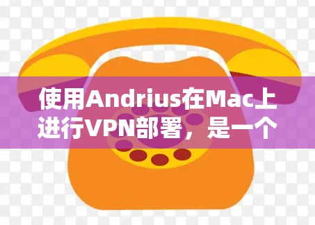 使用Andrius在Mac上进行VPN部署，是一个相对简单但需要仔细规划的过程。以下是一个详细的步骤指南