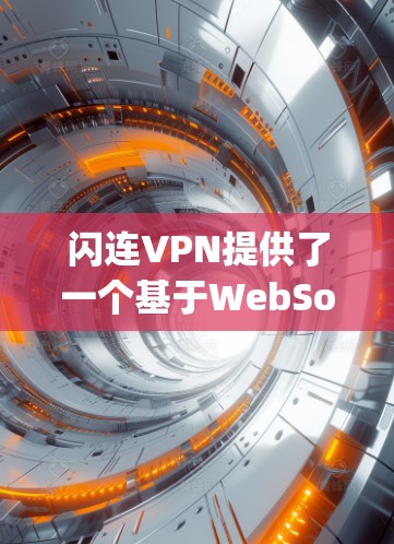 闪连VPN提供了一个基于WebSockets的技术，通过JavaScript实现连接，提供更安全的VPN体验。以下是详细的使用步骤和配置指南