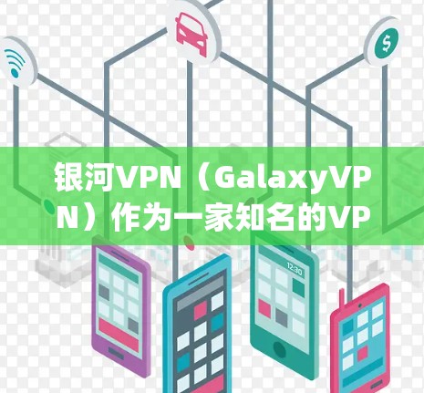 银河VPN（GalaxyVPN）作为一家知名的VPN服务提供商，一直在更新和优化其产品以满足用户的需求。以下是银河VPN的常见主要更新点，以及用户可能关心的信息