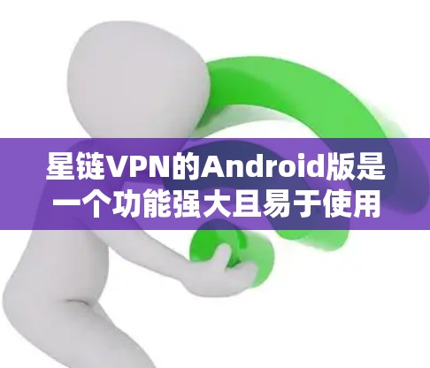 星链VPN的Android版是一个功能强大且易于使用的VPN解决方案。以下是一些关键点和步骤，帮助您全面了解星链VPN的Android版