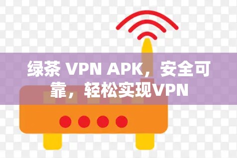 绿茶 VPN APK，安全可靠，轻松实现VPN