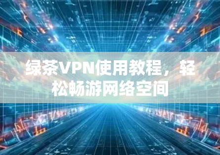 绿茶VPN使用教程，轻松畅游网络空间