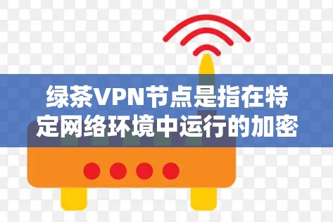 绿茶VPN节点是指在特定网络环境中运行的加密VPN服务器，具有强大的资源和配置能力，支持长时间稳定连接。以下是关于绿茶VPN节点的详细分析