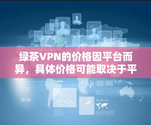 绿茶VPN的价格因平台而异，具体价格可能取决于平台的定价策略和维护成本。以下是一些常见的VPN价格范围，供您参考