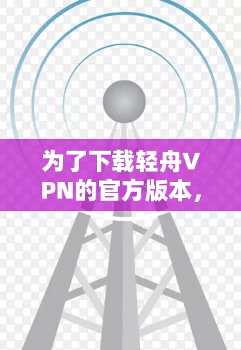 为了下载轻舟VPN的官方版本，您可以按照以下步骤操作
