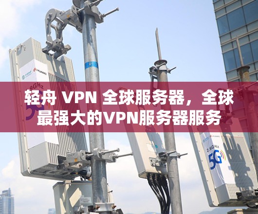 轻舟 VPN 全球服务器，全球最强大的VPN服务器服务