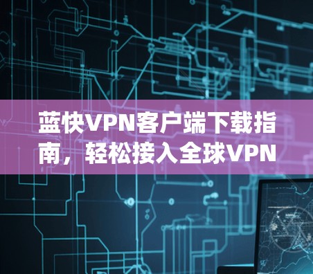 蓝快VPN客户端下载指南，轻松接入全球VPN easily！