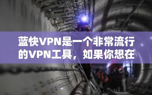 蓝快VPN是一个非常流行的VPN工具，如果你想在浏览器中使用蓝快VPN，那么以下是一个详细的配置步骤教程