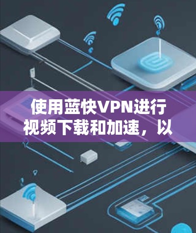 使用蓝快VPN进行视频下载和加速，以下是详细的步骤指南