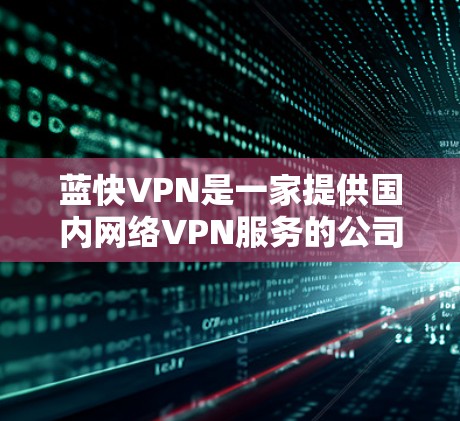蓝快VPN是一家提供国内网络VPN服务的公司，主要为用户提供高品质的网络服务。如果你正在寻找VPN解决方案，以下是一些关于蓝快VPN的推荐和信息