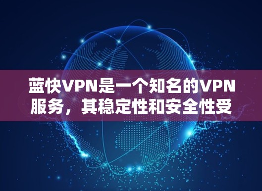 蓝快VPN是一个知名的VPN服务，其稳定性和安全性受到广泛认可。以下是关于蓝快VPN稳定节点的一些关键信息