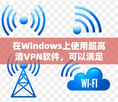在Windows上使用超高清VPN软件，可以满足你的需求。以下是一些推荐的超高清VPN软件，它们不仅功能强大，还支持多种设备使用，方便快捷