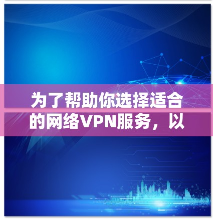 为了帮助你选择适合的网络VPN服务，以下是一些关键点和建议