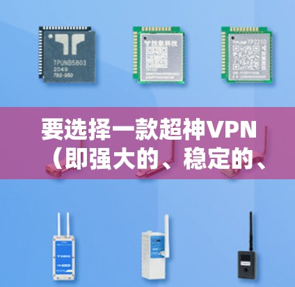 要选择一款超神VPN（即强大的、稳定的、且功能全面的VPN）并使其稳定运行，需要综合考虑以下几个方面
