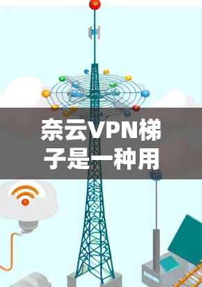 奈云VPN梯子是一种用于管理奈云VPN网络连接的控制台设备，通常包括主控制台、虚拟设备区和网络连接部分。以下是一个详细的奈云VPN梯子配置指南