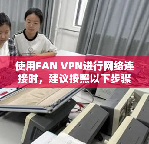 使用FAN VPN进行网络连接时，建议按照以下步骤操作