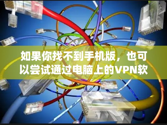 如果你找不到手机版，也可以尝试通过电脑上的VPN软件来使用，比如 NordVPN、Bitjip等。这些软件通常支持手机安装，方便你随时随地使用FAN VPN服务