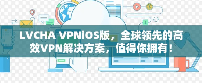 LVCHA VPNiOS版，全球领先的高效VPN解决方案，值得你拥有！