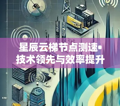 星辰云梯节点测速•技术领先与效率提升