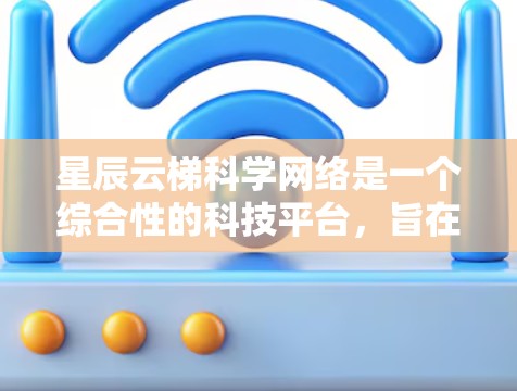 星辰云梯科学网络是一个综合性的科技平台，旨在整合云端技术和梯度技术，服务于科学研究和教育。以下是对该平台的详细介绍
