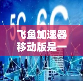 飞鱼加速器移动版是一种可以在移动设备上运行的加速工具，旨在提升游戏或应用的体验。以下是关于该加速器移动版的详细信息