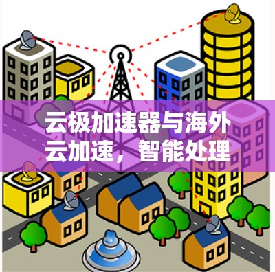 云极加速器与海外云加速，智能处理与高效部署