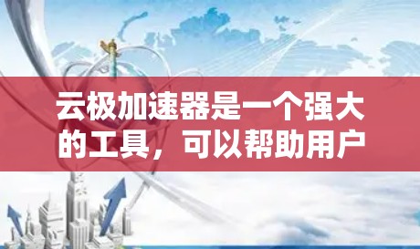 云极加速器是一个强大的工具，可以帮助用户加速网页访问，提升下载速度。以下是详细的步骤和注意事项，帮助你更好地使用云极加速器