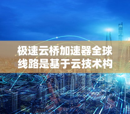 极速云桥加速器全球线路是基于云技术构建的一款高效的加速网络工具，旨在通过全球化的架构和功能，提供多样化的加速选择。以下是对极速云桥加速器全球线路的详细总结