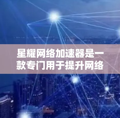 星耀网络加速器是一款专门用于提升网络速度的软件或工具。你可以通过以下步骤下载和使用它