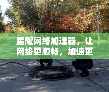 星耀网络加速器，让网络更顺畅，加速更轻松！