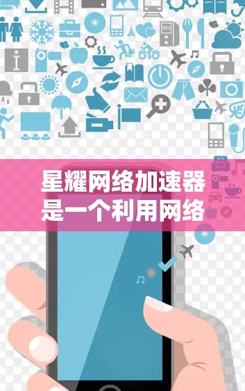 星耀网络加速器是一个利用网络资源来加速下载和在线工具的工具，旨在提升下载速度。以下是一个逐步的使用教程，帮助你安装和使用星耀网络加速器