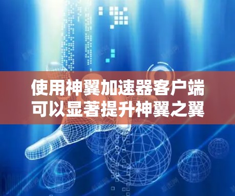 使用神翼加速器客户端可以显著提升神翼之翼游戏的加载速度和响应性能。以下是一个清晰的步骤指南