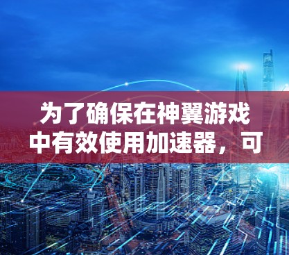 为了确保在神翼游戏中有效使用加速器，可以按照以下步骤进行