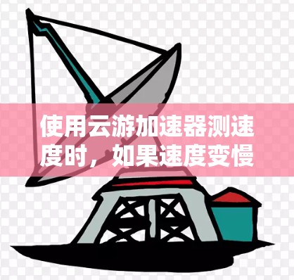 使用云游加速器测速度时，如果速度变慢，可能是因为多种因素引起的，以下是一些步骤性的解决方案